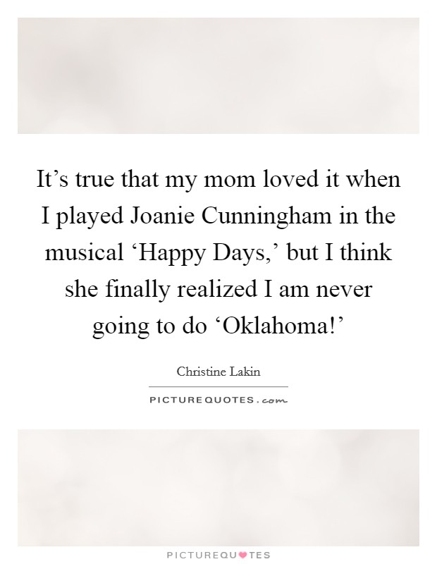 It's true that my mom loved it when I played Joanie Cunningham in the musical ‘Happy Days,' but I think she finally realized I am never going to do ‘Oklahoma!' Picture Quote #1