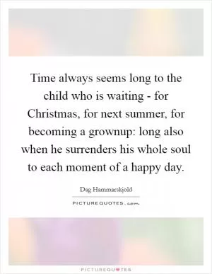 Time always seems long to the child who is waiting - for Christmas, for next summer, for becoming a grownup: long also when he surrenders his whole soul to each moment of a happy day Picture Quote #1