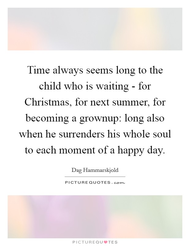 Time always seems long to the child who is waiting - for Christmas, for next summer, for becoming a grownup: long also when he surrenders his whole soul to each moment of a happy day. Picture Quote #1