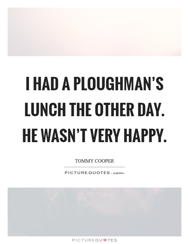 I had a ploughman's lunch the other day. He wasn't very happy. Picture Quote #1