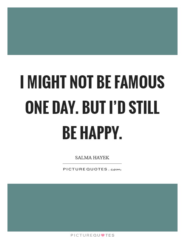 I might not be famous one day. But I'd still be happy. Picture Quote #1