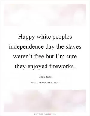 Happy white peoples independence day the slaves weren’t free but I’m sure they enjoyed fireworks Picture Quote #1