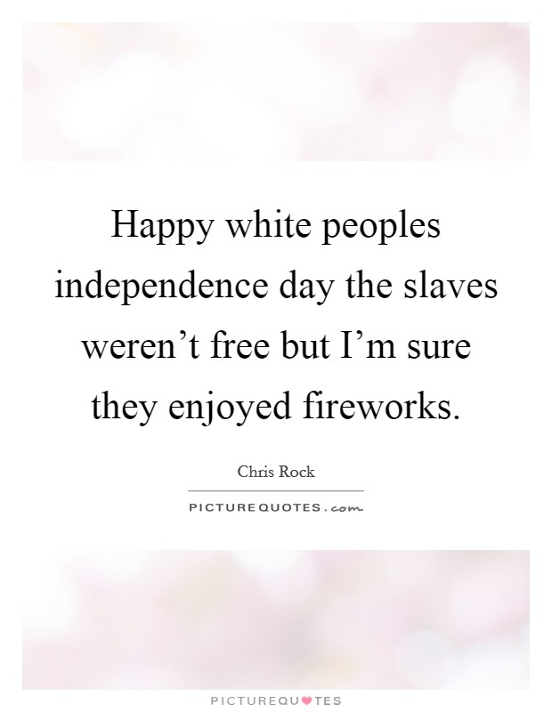 Happy white peoples independence day the slaves weren't free but I'm sure they enjoyed fireworks. Picture Quote #1