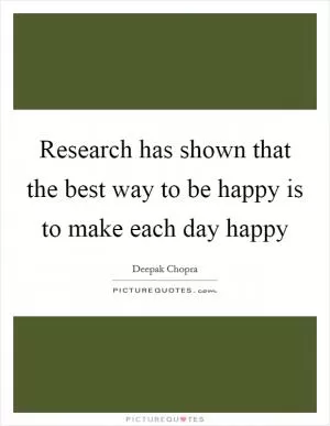 Research has shown that the best way to be happy is to make each day happy Picture Quote #1