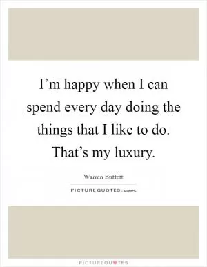 I’m happy when I can spend every day doing the things that I like to do. That’s my luxury Picture Quote #1