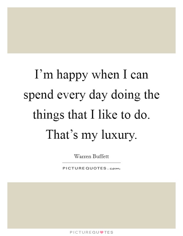 I'm happy when I can spend every day doing the things that I like to do. That's my luxury. Picture Quote #1