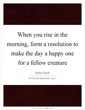 When you rise in the morning, form a resolution to make the day a happy one for a fellow creature Picture Quote #1