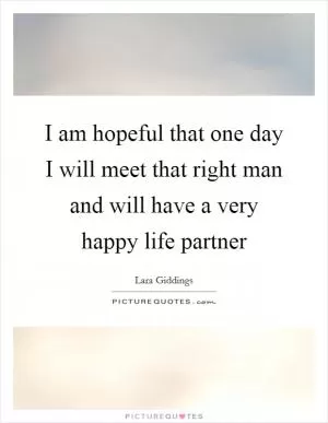 I am hopeful that one day I will meet that right man and will have a very happy life partner Picture Quote #1