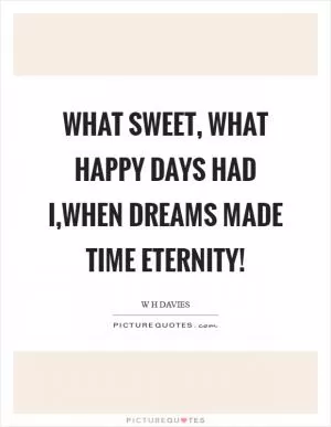 What sweet, what happy days had I,When dreams made Time Eternity! Picture Quote #1