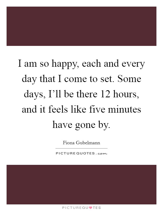 I am so happy, each and every day that I come to set. Some days, I'll be there 12 hours, and it feels like five minutes have gone by. Picture Quote #1