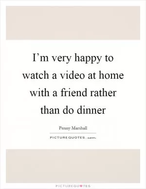 I’m very happy to watch a video at home with a friend rather than do dinner Picture Quote #1