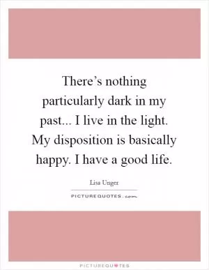 There’s nothing particularly dark in my past... I live in the light. My disposition is basically happy. I have a good life Picture Quote #1