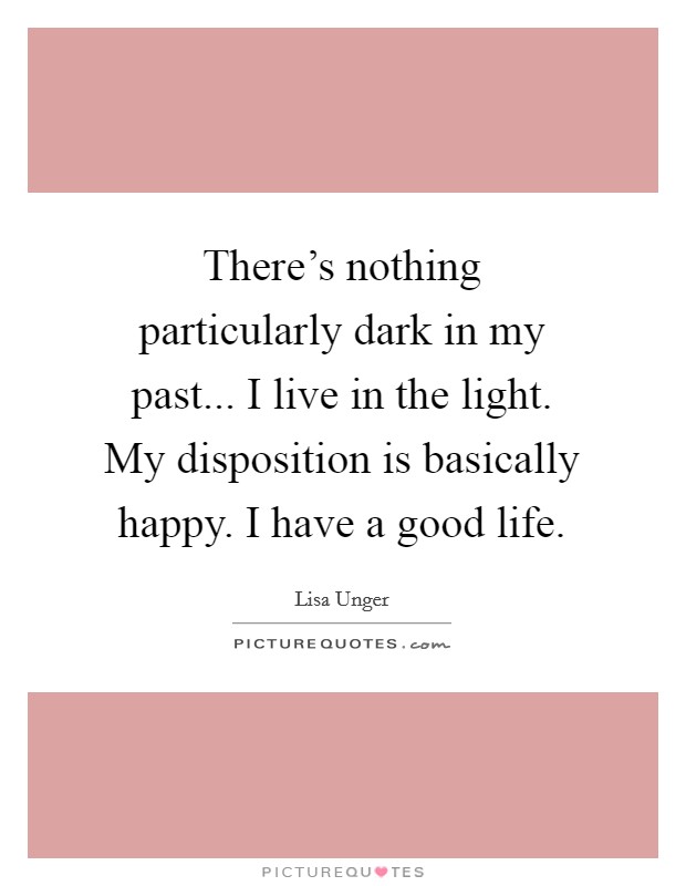 There's nothing particularly dark in my past... I live in the light. My disposition is basically happy. I have a good life. Picture Quote #1