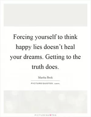 Forcing yourself to think happy lies doesn’t heal your dreams. Getting to the truth does Picture Quote #1
