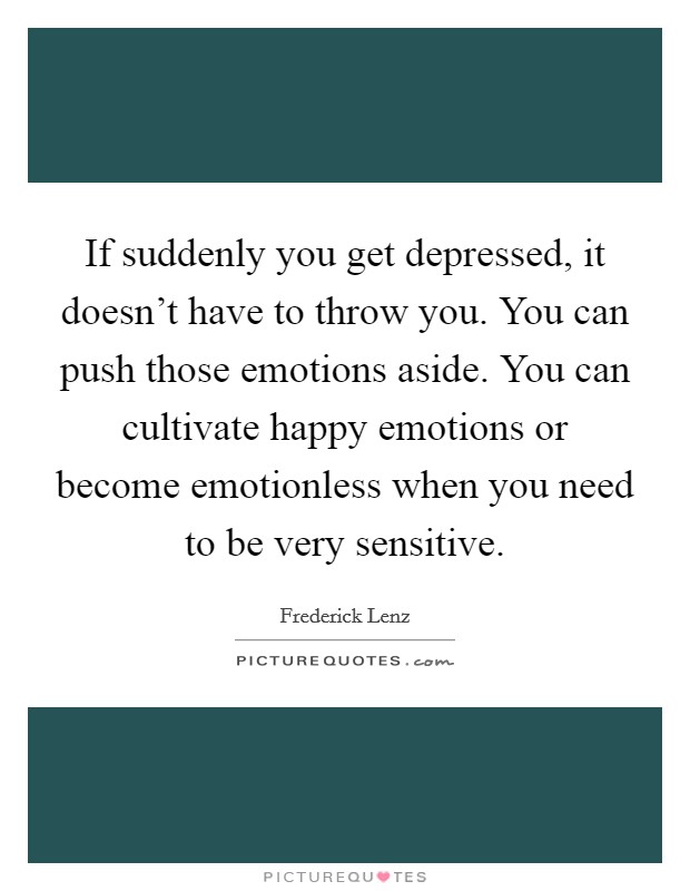 If suddenly you get depressed, it doesn't have to throw you. You can push those emotions aside. You can cultivate happy emotions or become emotionless when you need to be very sensitive. Picture Quote #1