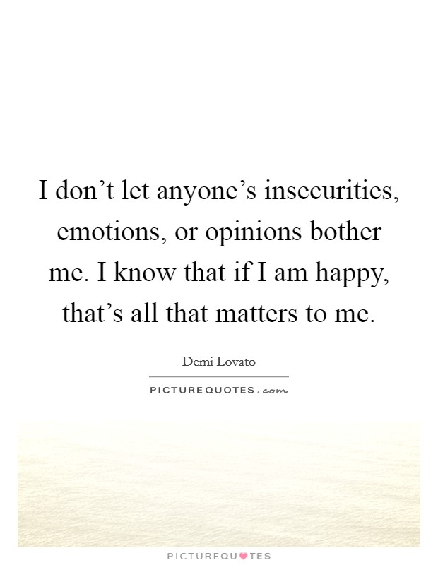 I don't let anyone's insecurities, emotions, or opinions bother me. I know that if I am happy, that's all that matters to me. Picture Quote #1