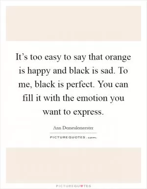 It’s too easy to say that orange is happy and black is sad. To me, black is perfect. You can fill it with the emotion you want to express Picture Quote #1
