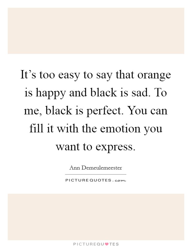 It's too easy to say that orange is happy and black is sad. To me, black is perfect. You can fill it with the emotion you want to express. Picture Quote #1
