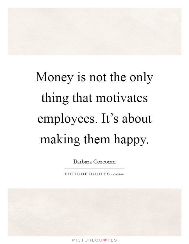 Money is not the only thing that motivates employees. It's about making them happy. Picture Quote #1