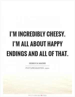 I’m incredibly cheesy. I’m all about happy endings and all of that Picture Quote #1