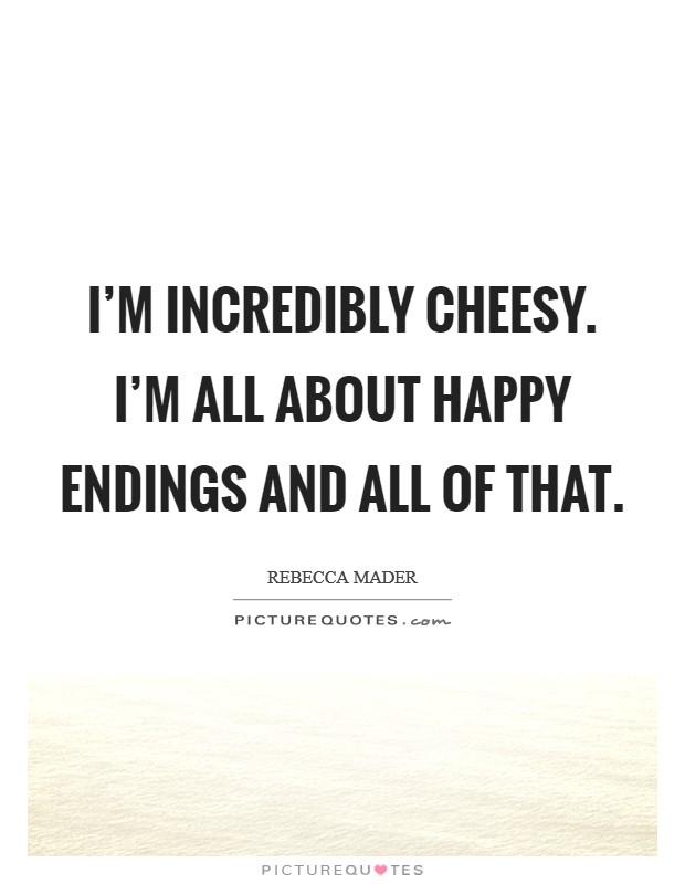 I'm incredibly cheesy. I'm all about happy endings and all of that. Picture Quote #1