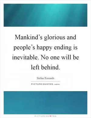 Mankind’s glorious and people’s happy ending is inevitable. No one will be left behind Picture Quote #1