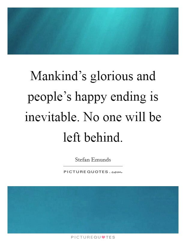 Mankind's glorious and people's happy ending is inevitable. No one will be left behind. Picture Quote #1