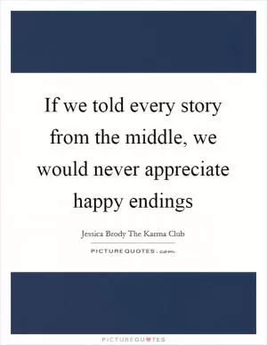If we told every story from the middle, we would never appreciate happy endings Picture Quote #1