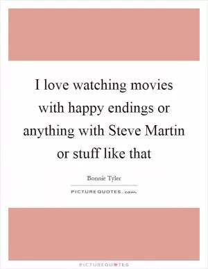 I love watching movies with happy endings or anything with Steve Martin or stuff like that Picture Quote #1