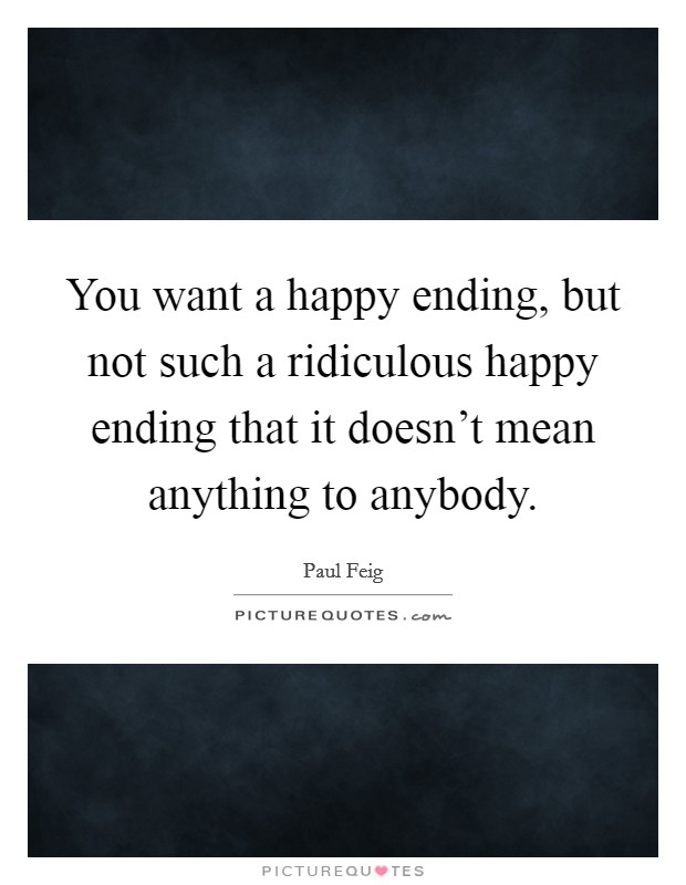 You want a happy ending, but not such a ridiculous happy ending that it doesn't mean anything to anybody. Picture Quote #1
