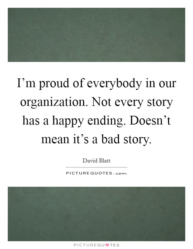 I'm proud of everybody in our organization. Not every story has a happy ending. Doesn't mean it's a bad story. Picture Quote #1