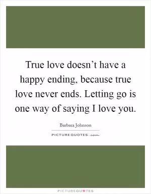 True love doesn’t have a happy ending, because true love never ends. Letting go is one way of saying I love you Picture Quote #1