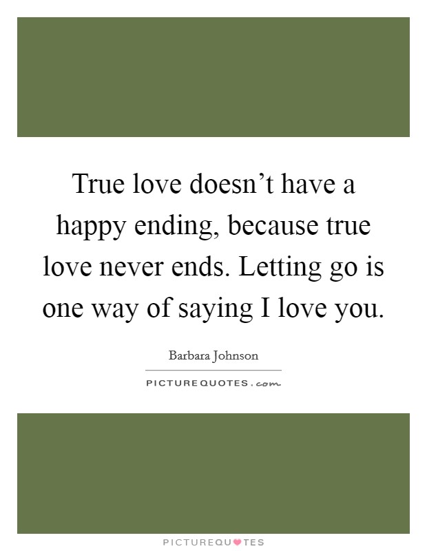 True love doesn't have a happy ending, because true love never ends. Letting go is one way of saying I love you. Picture Quote #1