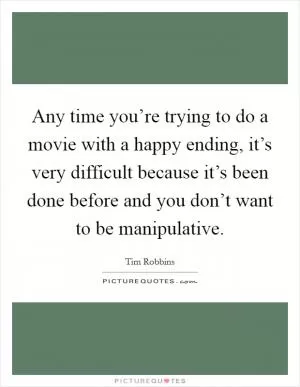 Any time you’re trying to do a movie with a happy ending, it’s very difficult because it’s been done before and you don’t want to be manipulative Picture Quote #1