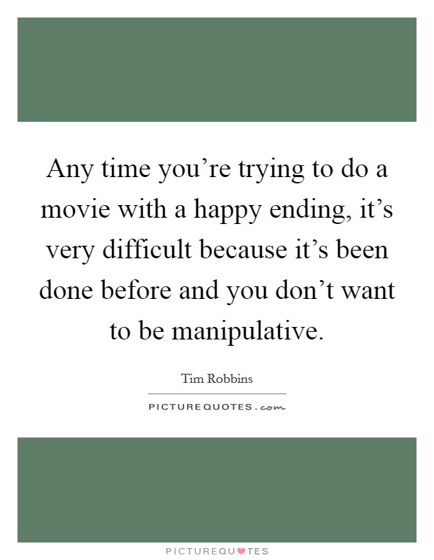 Any time you're trying to do a movie with a happy ending, it's very difficult because it's been done before and you don't want to be manipulative. Picture Quote #1