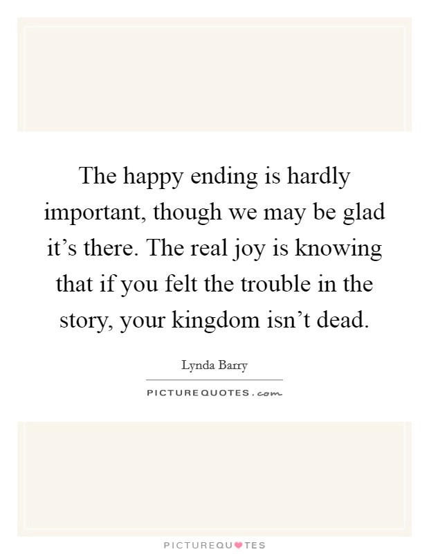 The happy ending is hardly important, though we may be glad it's there. The real joy is knowing that if you felt the trouble in the story, your kingdom isn't dead. Picture Quote #1