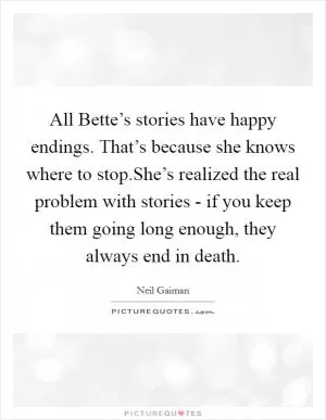 All Bette’s stories have happy endings. That’s because she knows where to stop.She’s realized the real problem with stories - if you keep them going long enough, they always end in death Picture Quote #1