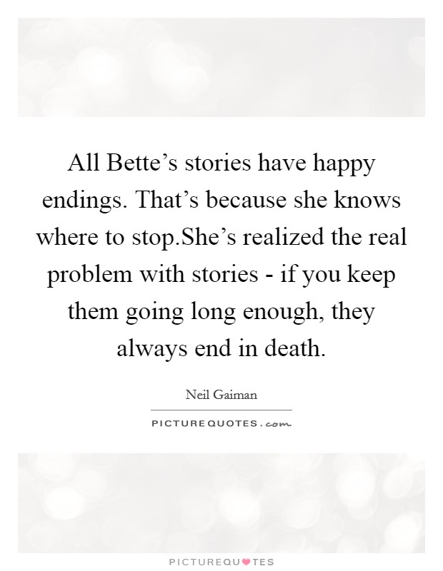 All Bette's stories have happy endings. That's because she knows where to stop.She's realized the real problem with stories - if you keep them going long enough, they always end in death. Picture Quote #1