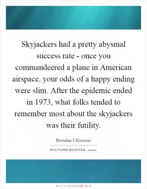 Skyjackers had a pretty abysmal success rate - once you commandeered a plane in American airspace, your odds of a happy ending were slim. After the epidemic ended in 1973, what folks tended to remember most about the skyjackers was their futility Picture Quote #1
