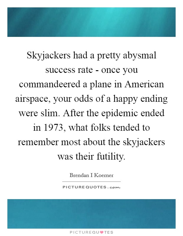 Skyjackers had a pretty abysmal success rate - once you commandeered a plane in American airspace, your odds of a happy ending were slim. After the epidemic ended in 1973, what folks tended to remember most about the skyjackers was their futility. Picture Quote #1