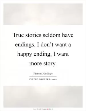 True stories seldom have endings. I don’t want a happy ending, I want more story Picture Quote #1
