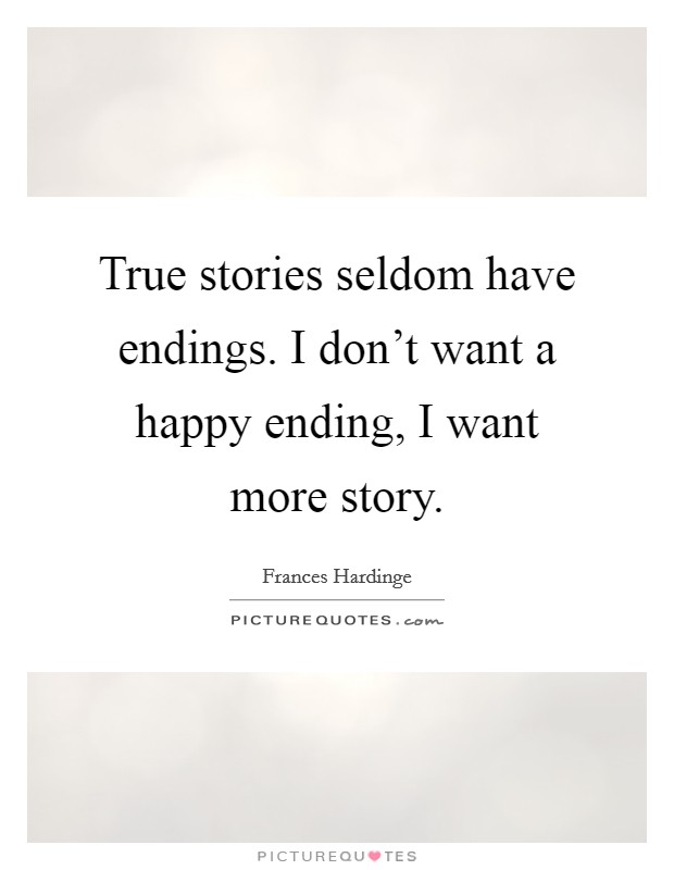 True stories seldom have endings. I don't want a happy ending, I want more story. Picture Quote #1