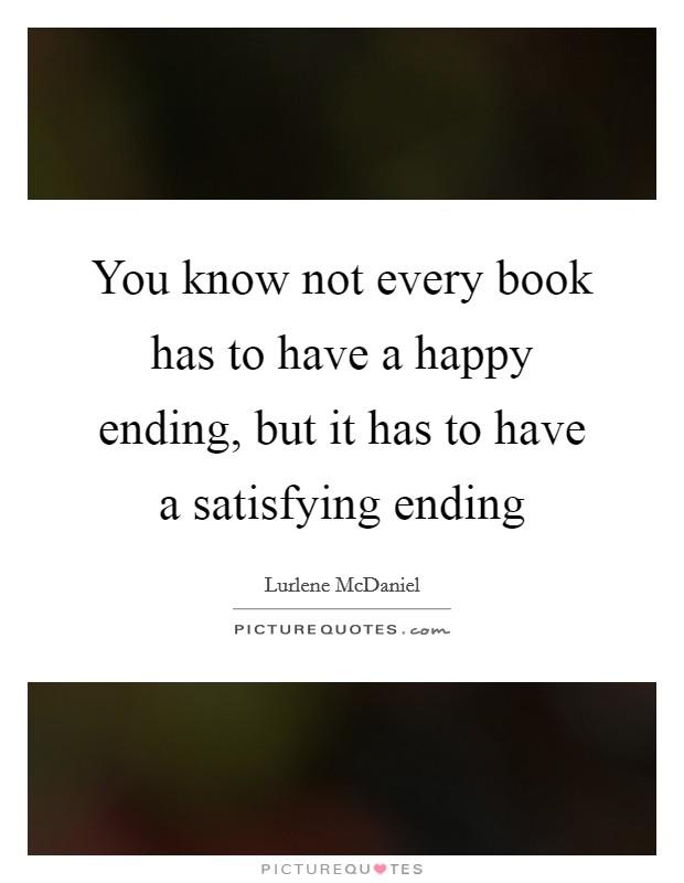 You know not every book has to have a happy ending, but it has to have a satisfying ending Picture Quote #1