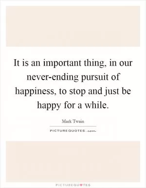 It is an important thing, in our never-ending pursuit of happiness, to stop and just be happy for a while Picture Quote #1