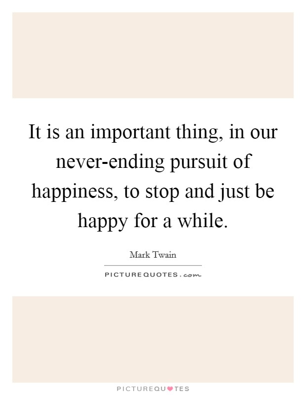 It is an important thing, in our never-ending pursuit of happiness, to stop and just be happy for a while. Picture Quote #1