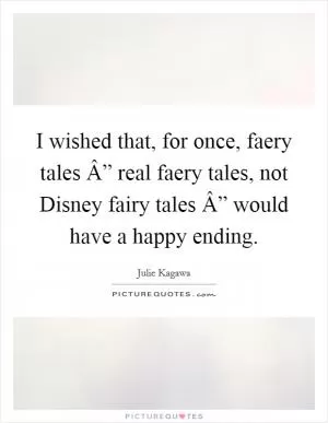 I wished that, for once, faery tales Â” real faery tales, not Disney fairy tales Â” would have a happy ending Picture Quote #1