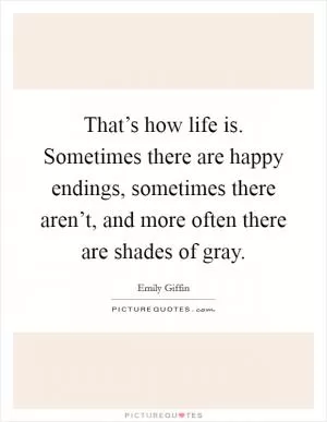 That’s how life is. Sometimes there are happy endings, sometimes there aren’t, and more often there are shades of gray Picture Quote #1