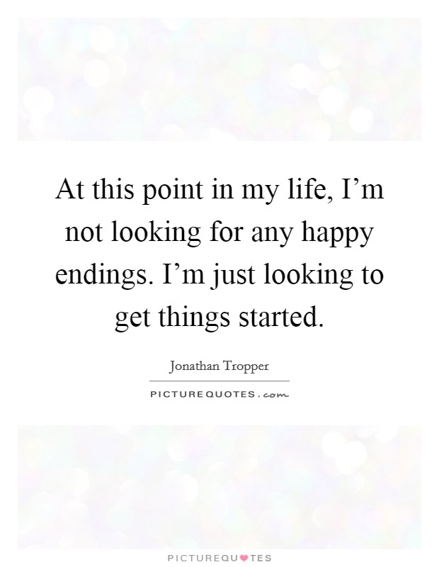 At this point in my life, I'm not looking for any happy endings. I'm just looking to get things started. Picture Quote #1