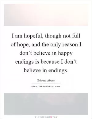 I am hopeful, though not full of hope, and the only reason I don’t believe in happy endings is because I don’t believe in endings Picture Quote #1