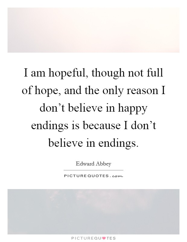 I am hopeful, though not full of hope, and the only reason I don't believe in happy endings is because I don't believe in endings. Picture Quote #1